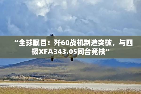 “全球瞩目:歼60战机制造突破,与四极XFA343.05同台竞技”