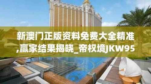 新澳门正版资料免费大全精准,赢家结果揭晓_帝权境JKW958.93