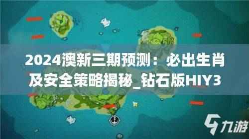 2024澳新三期预测:必出生肖及安全策略揭秘_钻石版HIY352.08