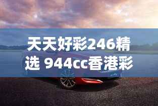 天天好彩246精选 944cc香港彩讯,全面评测解析版YCK339.33