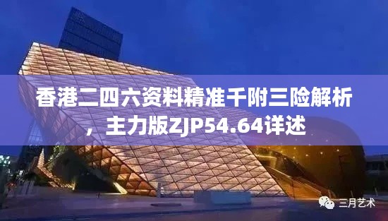 香港二四六资料精准千附三险解析,主力版ZJP54.64详述