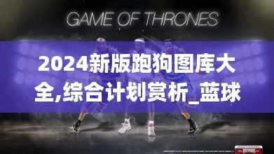 2024新版跑狗图库大全,综合计划赏析_蓝球版ZSR34.58