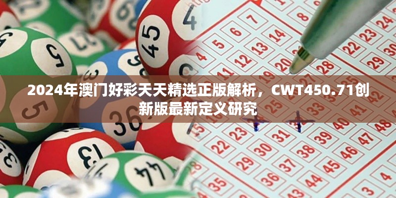 2024年澳门好彩天天精选正版解析,CWT450.71创新版最新定义研究