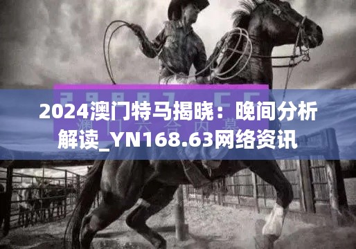 2024澳门特马揭晓:晚间分析解读_YN168.63网络资讯