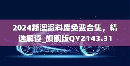 2024新澳资料库免费合集,精选解读_旗舰版QYZ143.31