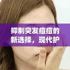 抑制突发痘痘的新选择,现代护肤良药