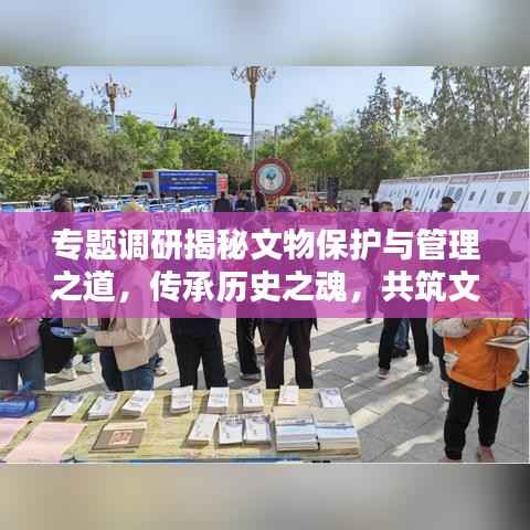 专题调研揭秘文物保护与管理之道,传承历史之魂,共筑文化繁荣