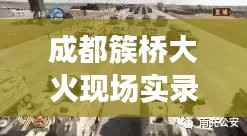 成都簇桥大火现场实录,惊险瞬间全回顾