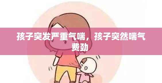 孩子突发严重气喘,孩子突然喘气费劲