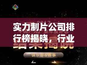 实力制片公司排行榜揭晓,行业领军者的成功秘诀大揭秘!