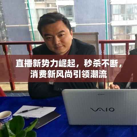 直播新势力崛起,秒杀不断,消费新风尚引领潮流