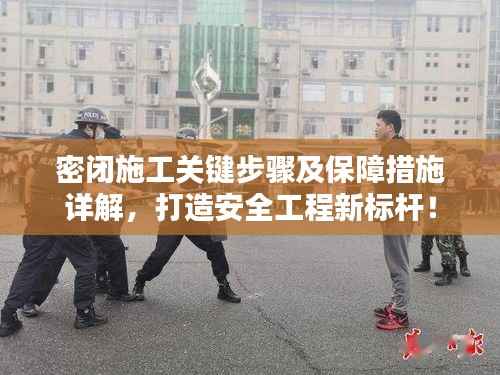 密闭施工关键步骤及保障措施详解，打造安全工程新标杆！