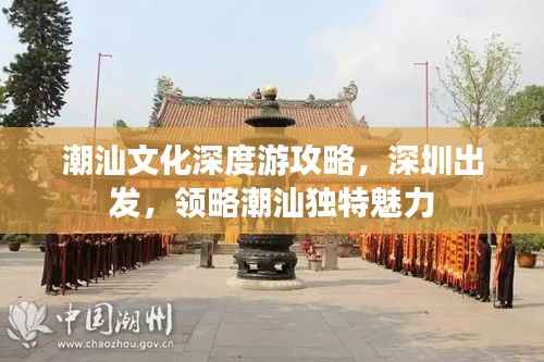 潮汕文化深度游攻略,深圳出发,领略潮汕独特魅力