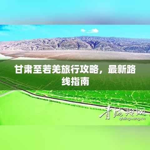 甘肃至若羌旅行攻略,最新路线指南