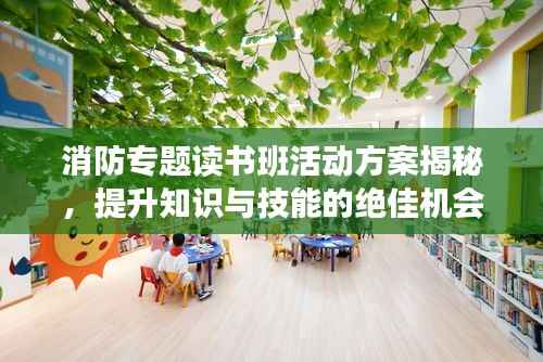 消防专题读书班活动方案揭秘，提升知识与技能的绝佳机会！