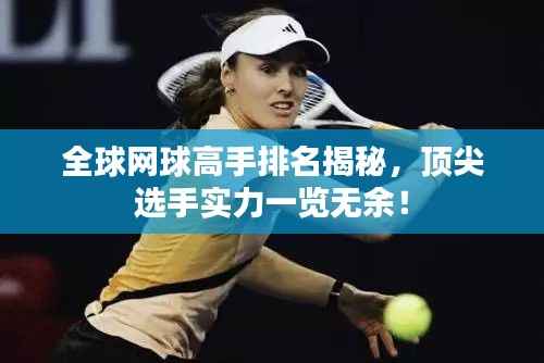 全球网球高手排名揭秘，顶尖选手实力一览无余！
