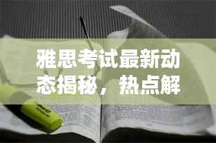 雅思考试最新动态揭秘,热点解析与今日头条一网打尽