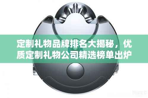 定制礼物品牌排名大揭秘,优质定制礼物公司精选榜单出炉!
