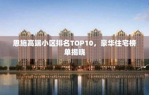 恩施高端小区排名TOP10,豪华住宅榜单揭晓