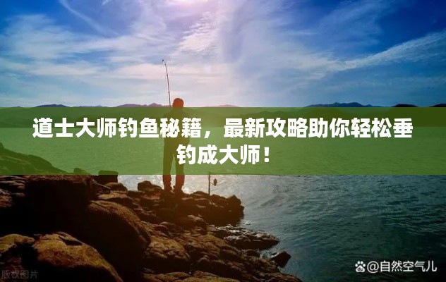 道士大师钓鱼秘籍,最新攻略助你轻松垂钓成大师!