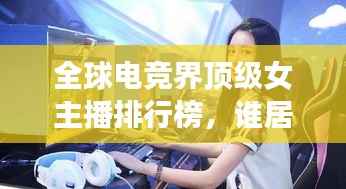 全球电竞界顶级女主播排行榜，谁居榜首？