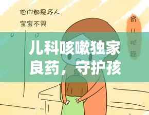 儿科咳嗽独家良药,守护孩子健康成长