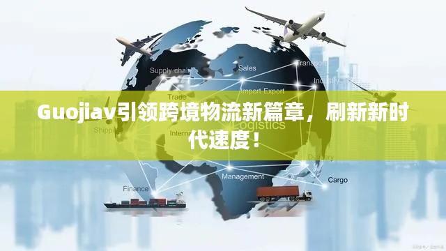 Guojiav引领跨境物流新篇章,刷新新时代速度!