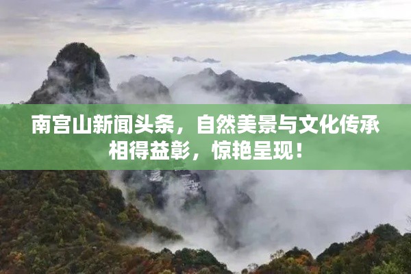 南宫山新闻头条,自然美景与文化传承相得益彰,惊艳呈现!