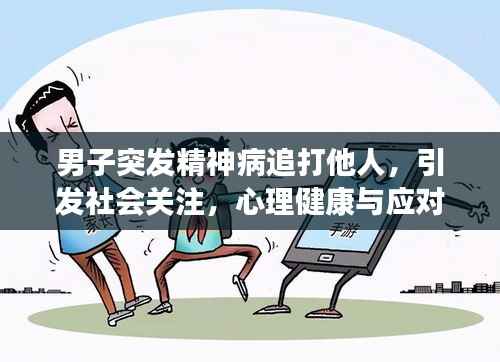 男子突发精神病追打他人，引发社会关注，心理健康与应对措施亟待重视