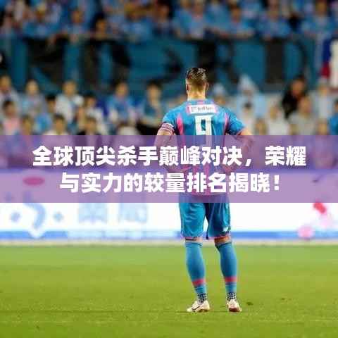 全球顶尖杀手巅峰对决,荣耀与实力的较量排名揭晓!