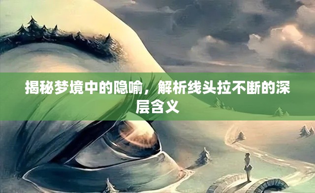 揭秘梦境中的隐喻,解析线头拉不断的深层含义